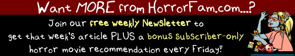 Want MORE from HorrorFam.com...? Join our free weekly Newsletter to get that week's article PLUS a bonus subscriber-only horror movie recommendation every Friday! HorrorFam.com/Newsletter