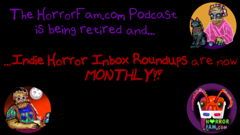 Our podcast has retired but our tri-annual Indie Horror Inbox Roundups are going MONTHLY! Learn how you can share news about YOUR new or upcoming indie horror project on HorrorFam.com!